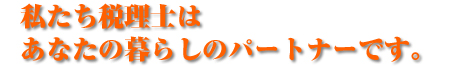 私たち税理士はあなたの暮らしのパートナーです。