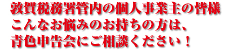 敦賀税務署管内の個人事業主の皆様こんなお悩みのお持ちの方は、青色申告会にご相談ください!