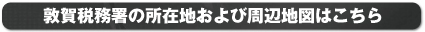 敦賀税務署の所在地および周辺地図はこちら